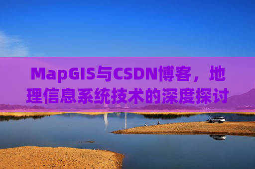 MapGIS与CSDN博客，地理信息系统技术的深度探讨